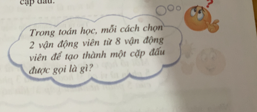 cập đấu. 
Trong toán học, mỗi cách chọn
2 vận động viên từ 8 vận động 
viên để tạo thành một cặp đấu 
được gọi là gì?