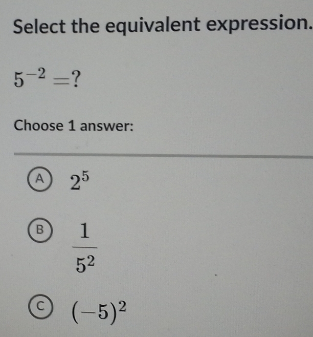 Select the equivalent expression.
5^(-2)= ?
Choose 1 answer:
A 2^5
B  1/5^2 
(-5)^2