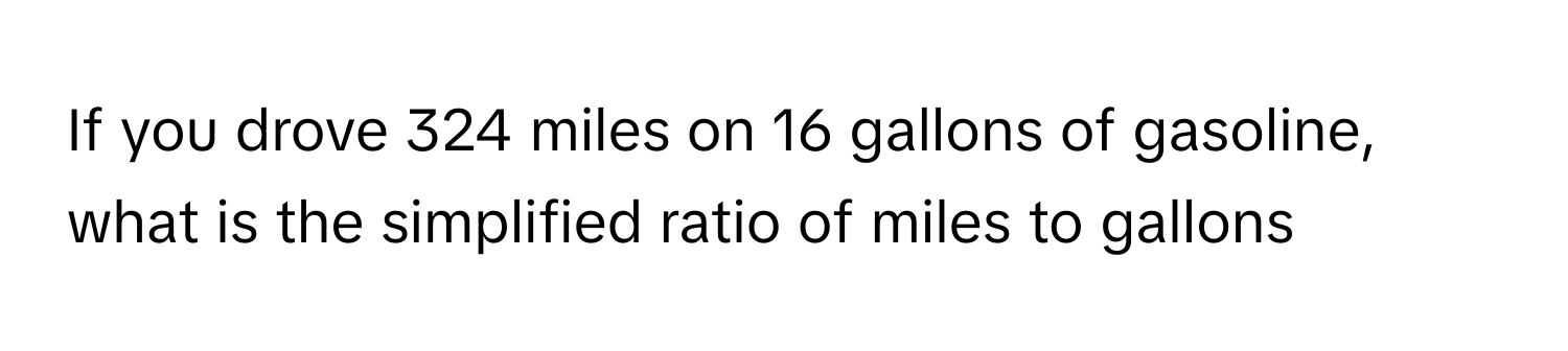 If you drove 324 miles on 16 gallons of gasoline, what is the simplified ratio of miles to gallons