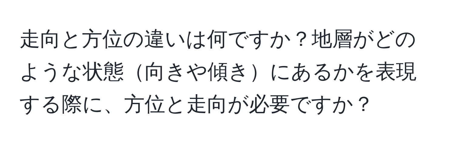 走向と方位の違いは何ですか？地層がどのような状態向きや傾きにあるかを表現する際に、方位と走向が必要ですか？