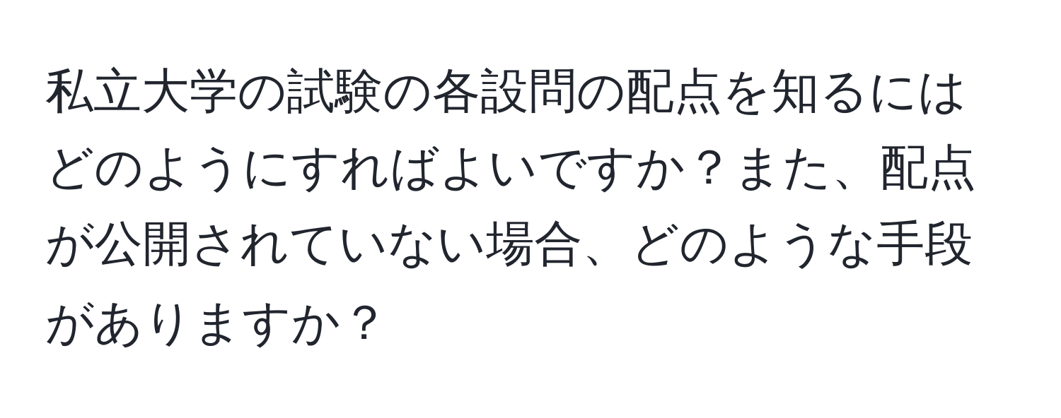 私立大学の試験の各設問の配点を知るにはどのようにすればよいですか？また、配点が公開されていない場合、どのような手段がありますか？