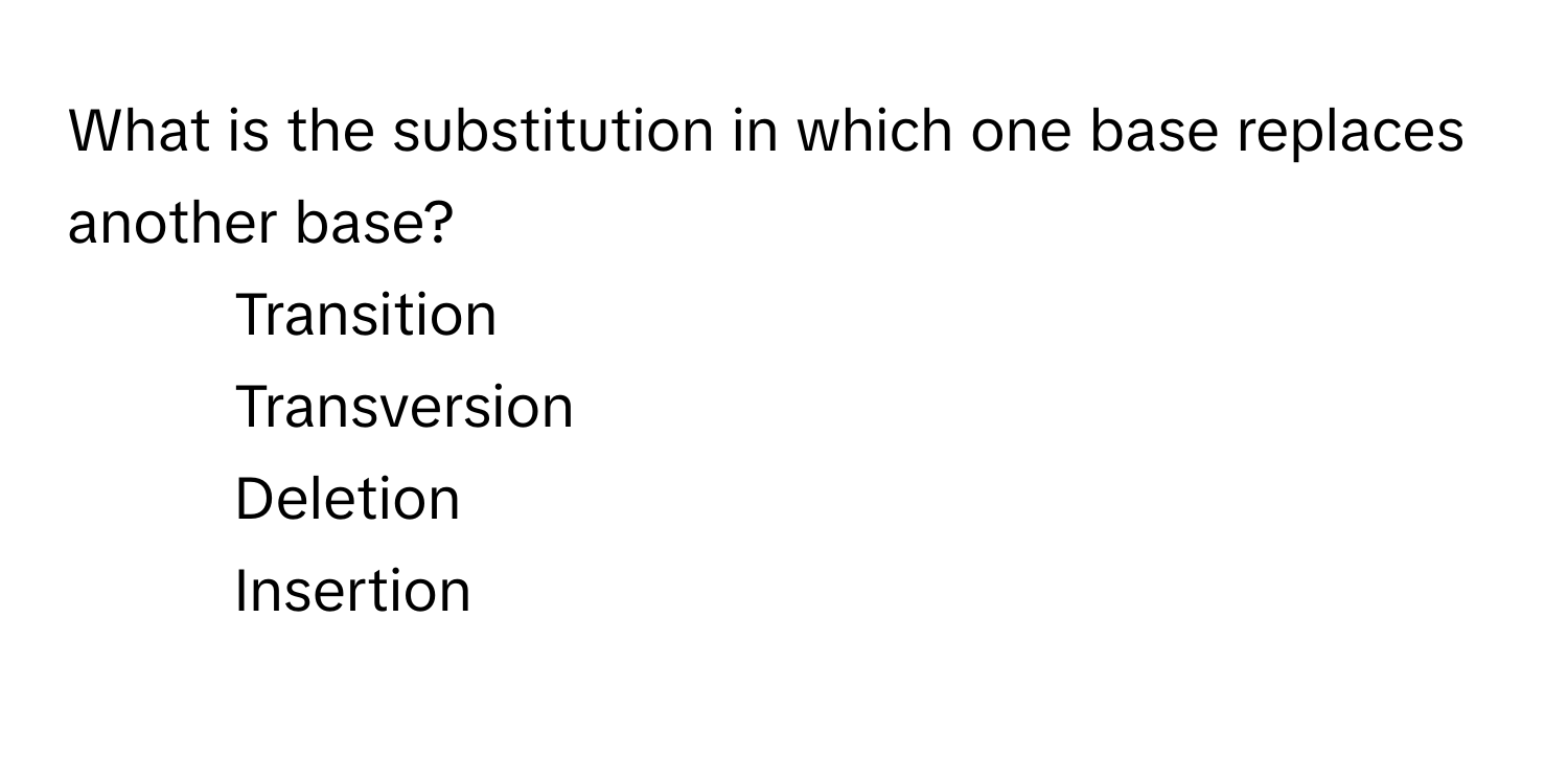 What is the substitution in which one base replaces another base? 
1. Transition
2. Transversion
3. Deletion
4. Insertion