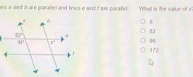 es a and b are paralliel and lines e and fare paraliel. What is the value of x'
B
82
96
172