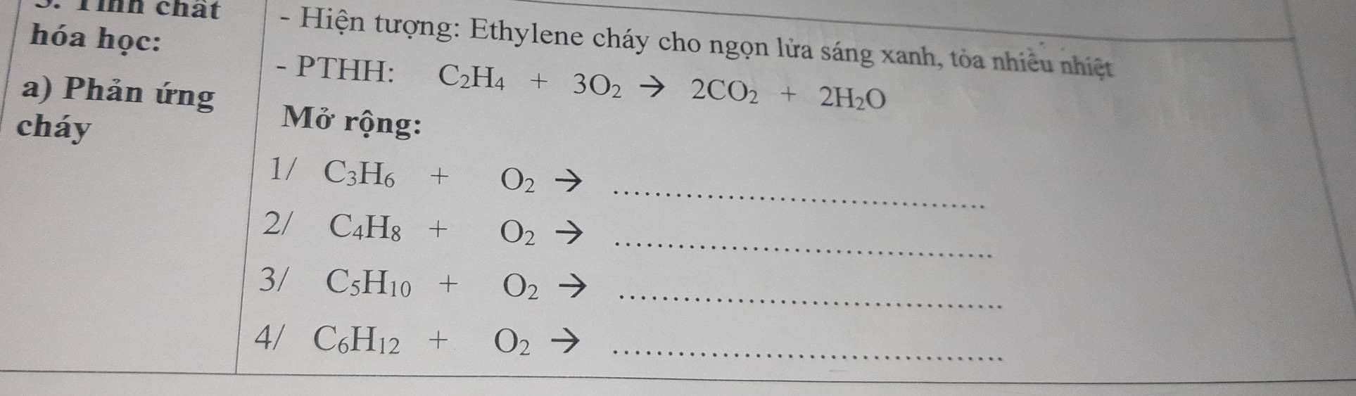 hóa học: 
: Tình chat - Hiện tượng: Ethylene cháy cho ngọn lửa sáng xanh, tòa nhiều nhiệt 
- PTHH: C_2H_4+3O_2to 2CO_2+2H_2O
a) Phản ứng Mở rộng: 
cháy 
1/ C_3H_6+O_2 _ 
2/ C_4H_8+O_2 _ 
3/ C_5H_10+O_2 _ 
4/ C_6H_12+O_2 _