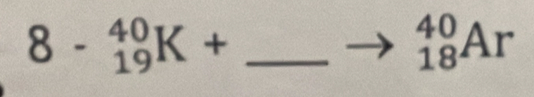 8-_(19)^(40)K+
_(18)^(40)Ar