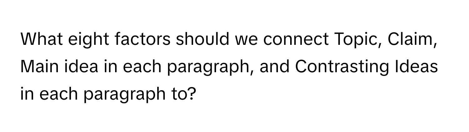 What eight factors should we connect Topic, Claim, Main idea in each paragraph, and Contrasting Ideas in each paragraph to?