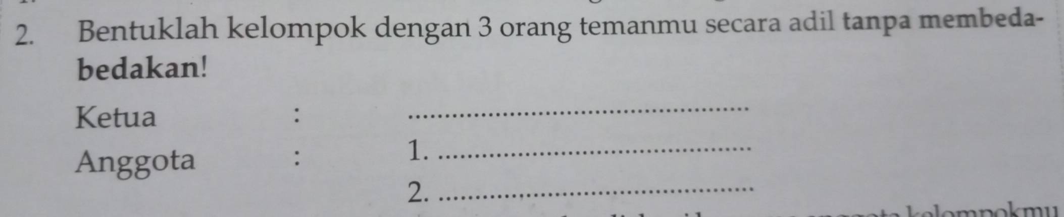 Bentuklah kelompok dengan 3 orang temanmu secara adil tanpa membeda- 
bedakan! 
Ketua : 
_ 
Anggota 
: 
1._ 
2._