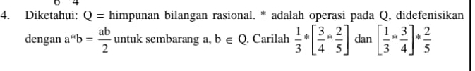 Diketahui: Q= himpunan bilangan rasional. * adalah operasi pada Q, didefenisikan 
dengan a^*b= ab/2  untuk sembarang a, b∈ Q. Carilah  1/3 *[ 3/4 * 2/5 ] dan [ 1/3 * 3/4 ]* 2/5 