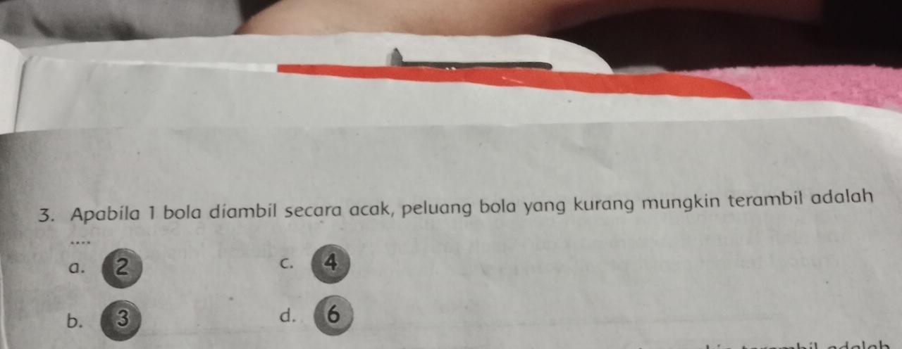 Apabila 1 bola diambil secara acak, peluang bola yang kurang mungkin terambil adalah
a. 2 C. 4
b. 3 d. 6