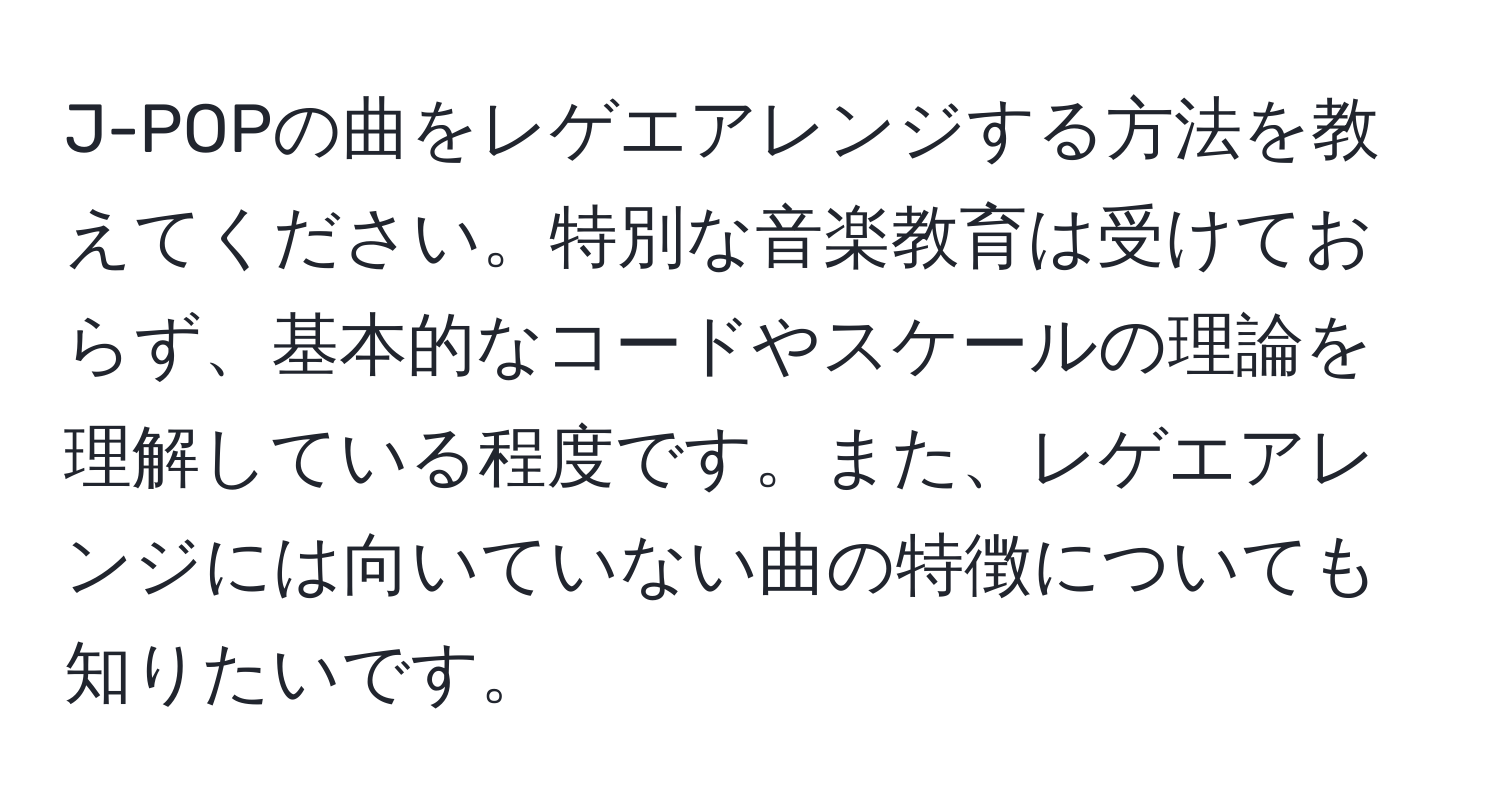 J-POPの曲をレゲエアレンジする方法を教えてください。特別な音楽教育は受けておらず、基本的なコードやスケールの理論を理解している程度です。また、レゲエアレンジには向いていない曲の特徴についても知りたいです。