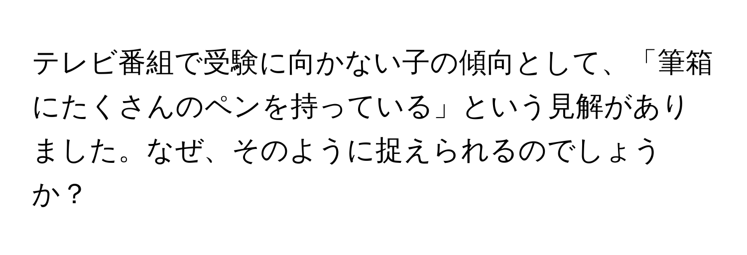 テレビ番組で受験に向かない子の傾向として、「筆箱にたくさんのペンを持っている」という見解がありました。なぜ、そのように捉えられるのでしょうか？