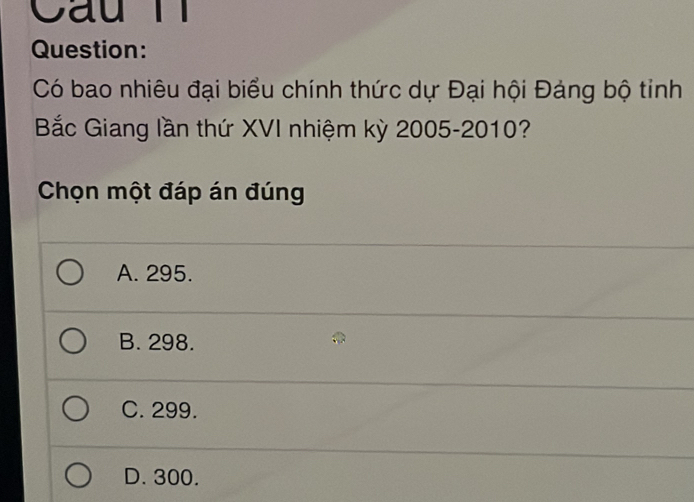 Có bao nhiêu đại biểu chính thức dự Đại hội Đảng bộ tinh
Bắc Giang lần thứ XVI nhiệm kỳ 2005-2010?
Chọn một đáp án đúng
A. 295.
B. 298.
C. 299.
D. 300.