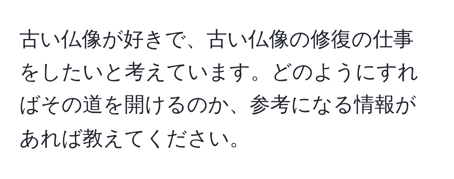 古い仏像が好きで、古い仏像の修復の仕事をしたいと考えています。どのようにすればその道を開けるのか、参考になる情報があれば教えてください。