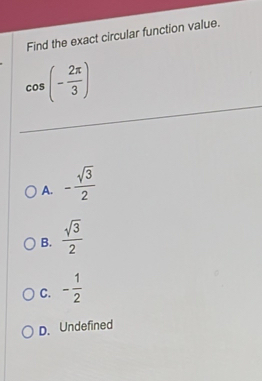 Find the exact circular function value.
cos (- 2π /3 )
A. - sqrt(3)/2 
B.  sqrt(3)/2 
C. - 1/2 
D. Undefined