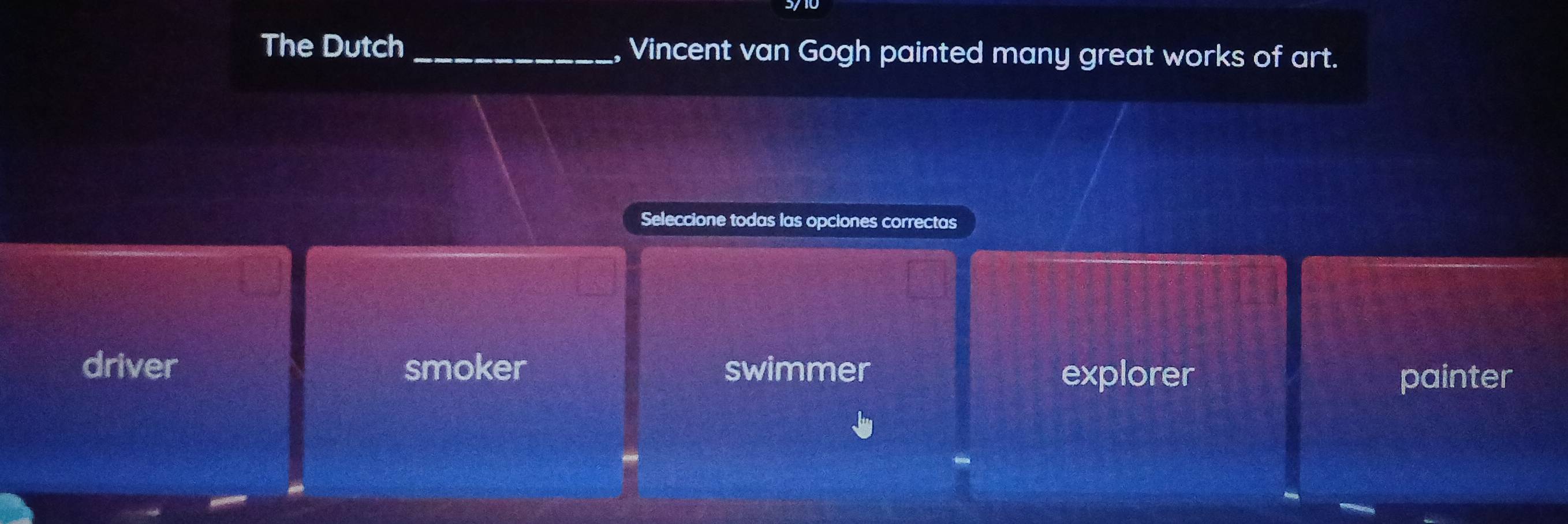 The Dutch_ , Vincent van Gogh painted many great works of art.
Seleccione todas las opciones correctas
driver smoker swimmer explorer
painter