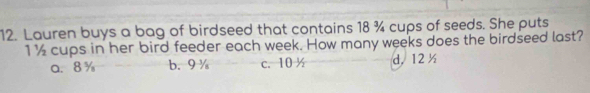 Lauren buys a bag of birdseed that contains 18 ¾ cups of seeds. She puts
1½ cups in her bird feeder each week. How many weeks does the birdseed last?
a、 8% b. 9 ½ c. 10½ d， 12 ½