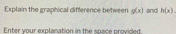 Explain the graphical difference between g(x) and h(x). 
Enter your explanation in the space provided.