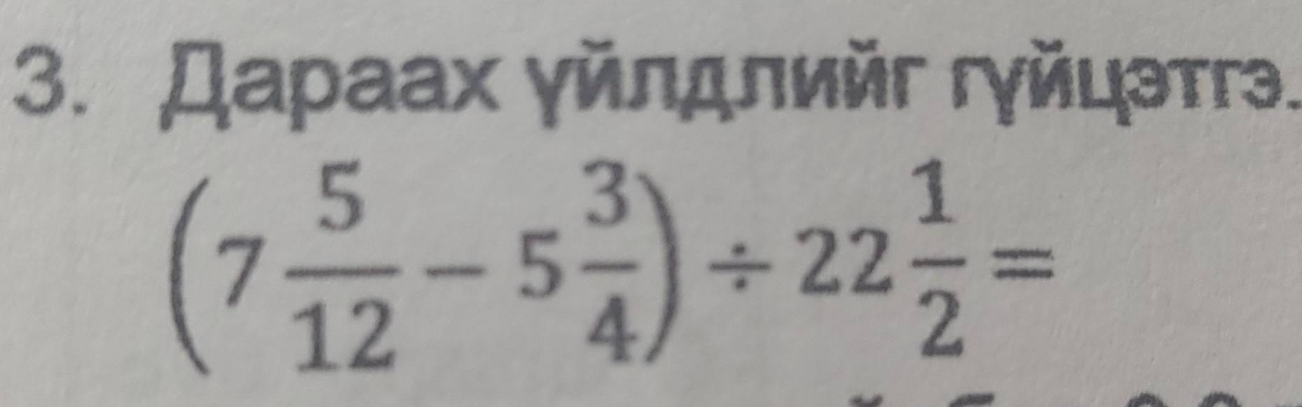 Даρаах γйлдлийг гγйцэтгэ.
(7 5/12 -5 3/4 )/ 22 1/2 =