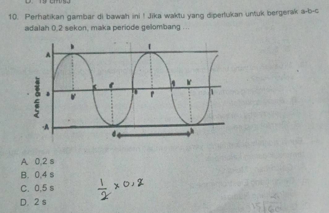 19 cm/s3
10. Perhatikan gambar di bawah ini ! Jika waktu yang diperlukan untuk bergerak a-b-c
adalah 0,2 sekon, maka periode gelombang ...
A. 0,2 s
B. 0,4 s
C. 0,5 s
D. 2 s