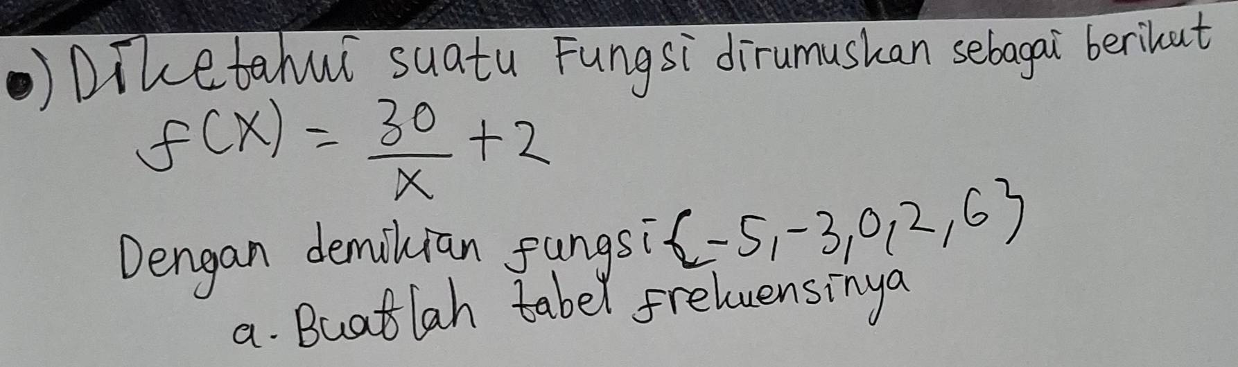 Diketahui suatu Fungsi dirumushan sebagai berihut
f(x)= 30/x +2
Dengan demilian fungsi  -5,-3,0,2,6
a. Buatlah tabel freluensinga