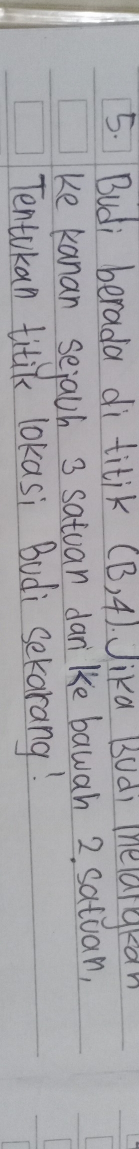 Budi berada di titik (B,4) Jika (udi inelargkan 
ke kanan sejach 3 satuan dan ke bawah 2, satuan, 
Tentokan titik lokasi Budi sekarang!
