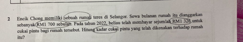 Encik Chong memiliki sebuah rumah teres di Selangor. Sewa bulanan rumah itu dianggarkan 
sebanyak RM1 700 sebulan. Pada tahun 2022, beliau telah membayar sejumlah RM1 326 untuk 
cukai pintu bagi rumah tersebut. Hitung kadar cukai pintu yang telah dikenakan terhadap rumah 
itu?