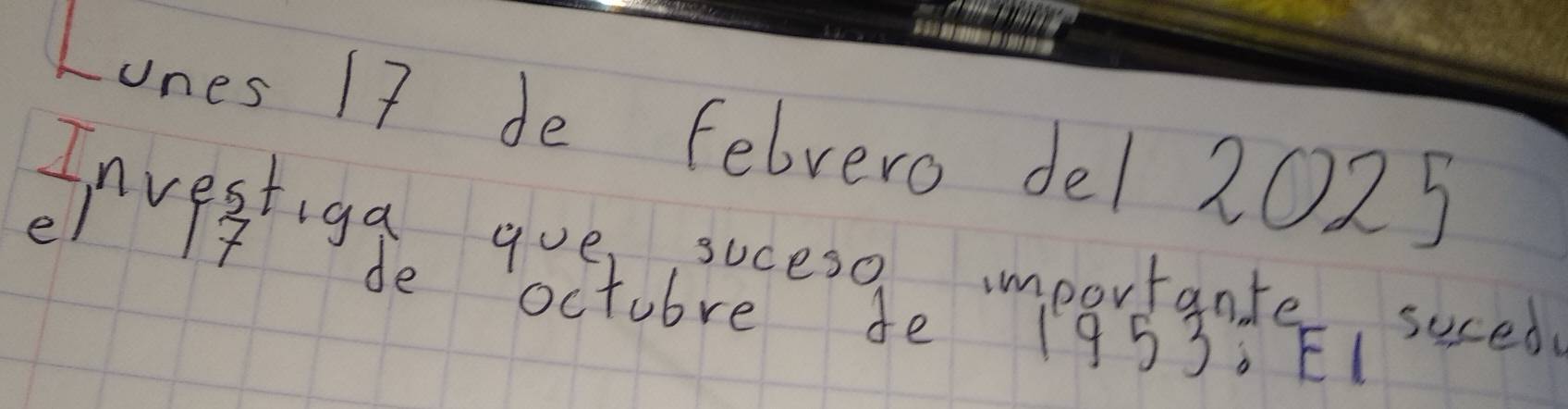 Lones I7 de felvero del 2025
Investiga goe suceso importante, sesed 
el 74 de octubre de 1953. EI