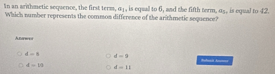 In an arithmetic sequence, the first term, a_1 , is equal to 6, and the fifth term, a_5 , is equal to 42.
Which number represents the common difference of the arithmetic sequence?
Answer
d=8
d=9
Submit Amower
d=10
d=11