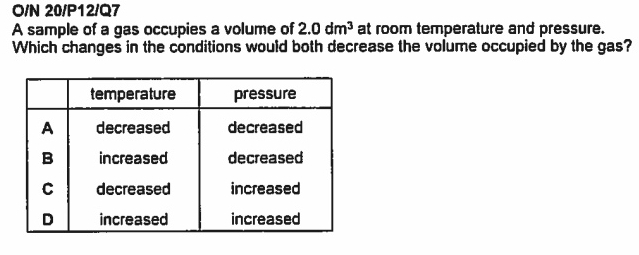 O/N 20/P12/Q7 
A sample of a gas occupies a volume of 2.0dm^3 at room temperature and pressure. 
Which changes in the conditions would both decrease the volume occupied by the gas?