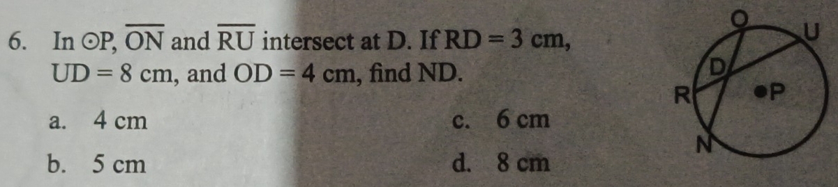 In odot P, overline ON and overline RU intersect at D. If RD=3cm,
UD=8cm , and OD=4cm , find ND.
a. 4 cm c. 6 cm
b. 5 cm d. 8 cm