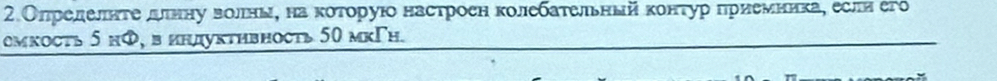 2.Олределнτе денну волньη на которуюо настроен колебательныйί контур приемникае еелн его 
омкoсть 5 нФ, в индуктηвнoctь 50 мкΓη.