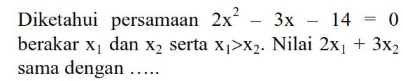 Diketahui persamaan 2x^2-3x-14=0
berakar X_1 dan X_2 serta X_1>X_2. Nilai 2x_1+3x_2
sama dengan ….