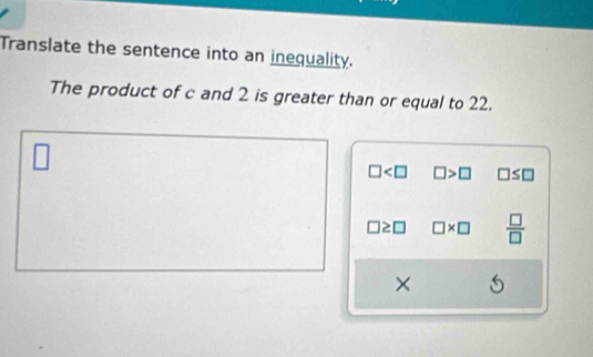 Translate the sentence into an inequality.
The product of c and 2 is greater than or equal to 22.
□
□ □ >□ □ ≤ □
□ * □  □ /□  
× 6