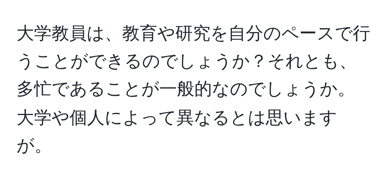 大学教員は、教育や研究を自分のペースで行うことができるのでしょうか？それとも、多忙であることが一般的なのでしょうか。大学や個人によって異なるとは思いますが。