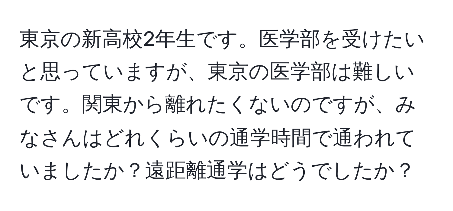 東京の新高校2年生です。医学部を受けたいと思っていますが、東京の医学部は難しいです。関東から離れたくないのですが、みなさんはどれくらいの通学時間で通われていましたか？遠距離通学はどうでしたか？