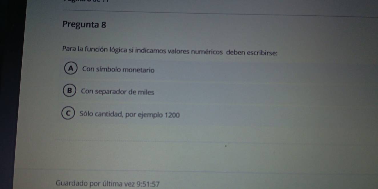 Pregunta 8
Para la función lógica si indicamos valores numéricos deben escribirse:
A Con símbolo monetario
B) Con separador de miles
C Sólo cantidad, por ejemplo 1200
Guardado por última vez 9:51:57