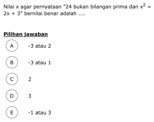 Nilai x agar pernyataan “ 24 bukan bilangan prima dan x^2=
2x+3 " bernilai benar adalah ....
Pilihan jawaban
A -3 atau 2
B -3 atau 1
C 2
D ) 3
E ) -1 atau 3