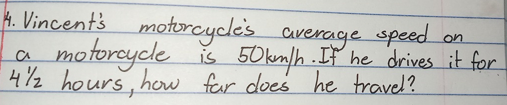 Vincent's motorcycle's average speed on 
a motorcycle is 5Oku/h. If he drives it for
412 hours, how far does he travel?