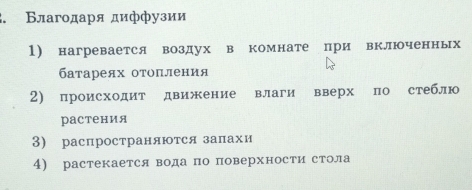 Благодаря диффузии 
1) нагревается воздух в комнате при включенных 
батареях отопления 
2) происходит движение влаги вверх по стеблю 
растения 
3) распространяются запахи 
4) растекается вода по поверхности стола