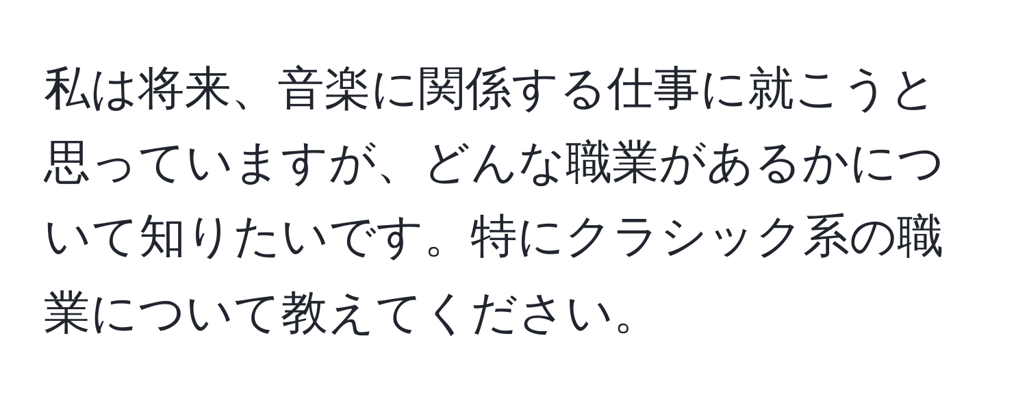 私は将来、音楽に関係する仕事に就こうと思っていますが、どんな職業があるかについて知りたいです。特にクラシック系の職業について教えてください。