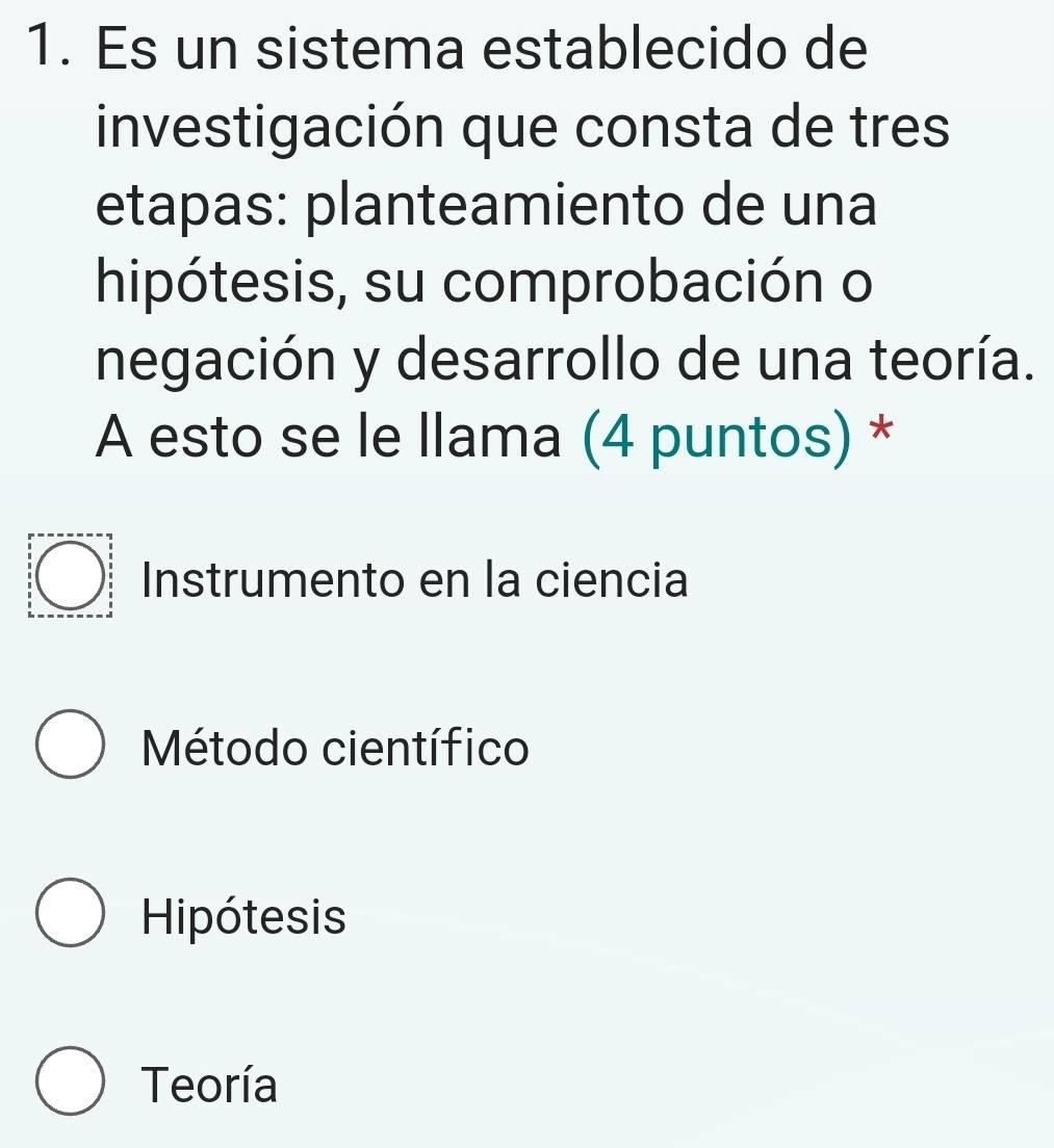 Es un sistema establecido de
investigación que consta de tres
etapas: planteamiento de una
hipótesis, su comprobación o
negación y desarrollo de una teoría.
A esto se le Ilama (4 puntos) *
Instrumento en la ciencia
Método científico
Hipótesis
Teoría