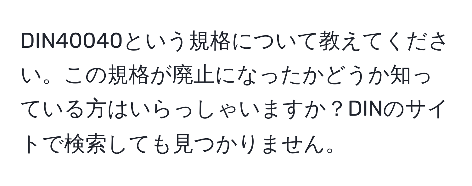 DIN40040という規格について教えてください。この規格が廃止になったかどうか知っている方はいらっしゃいますか？DINのサイトで検索しても見つかりません。