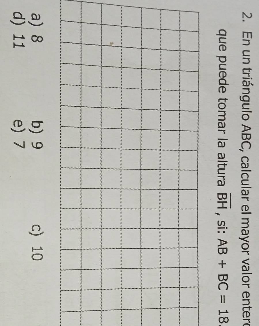 En un triángulo ABC, calcular el mayor valor enter
que puede tomar la altura overline BH , si: AB+BC=18
a) 8 b) 9 c) 10
d) 11 e) 7