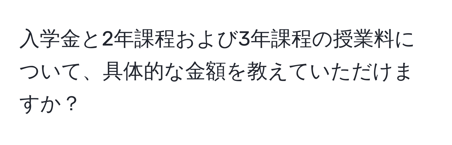 入学金と2年課程および3年課程の授業料について、具体的な金額を教えていただけますか？