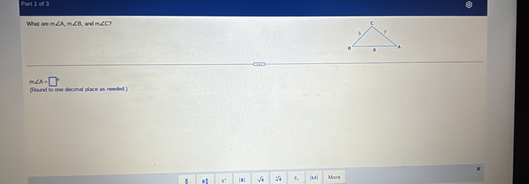 Part 
What are m∠ A, m∠ B , and m∠ C?
m∠ A=□°
(Round to one decimal place as needed.) 
,! |■ | sqrt(□ ) sqrt[4](□ ) 0. More