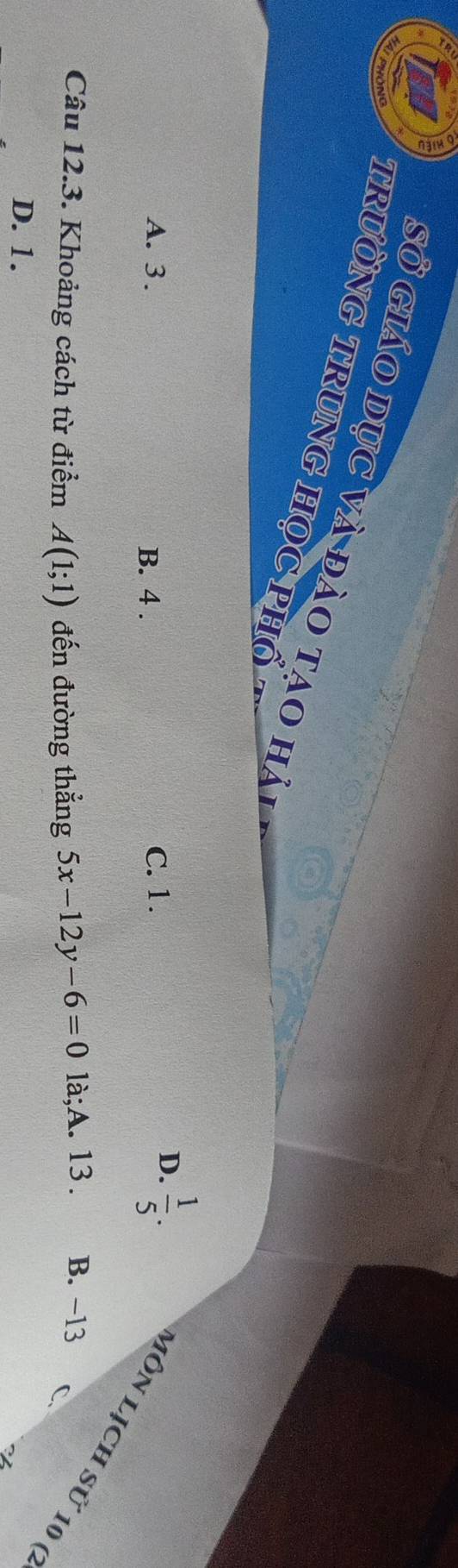Sở giáo dục và đào tạo hà
trườNG TrunG HọC phổ
A. 3. B. 4. C. 1.
D.  1/5 . 
Môn lịch sử 10 (
Câu 12.3. Khoảng cách từ điểm A(1;1) đến đường thẳng 5x-12y-6=0 là;A. 13. B. −13
C.
D. 1.
22