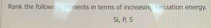 Rank the following elements in terms of increasing ionization energy. 
Si, P, S