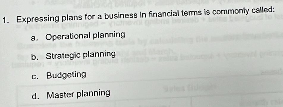 Expressing plans for a business in financial terms is commonly called:
a. Operational planning
b. Strategic planning
c. Budgeting
d. Master planning