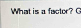 What is a factor? G