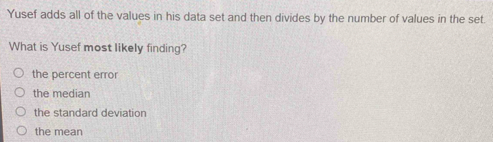 Yusef adds all of the values in his data set and then divides by the number of values in the set.
What is Yusef most likely finding?
the percent error
the median
the standard deviation
the mean